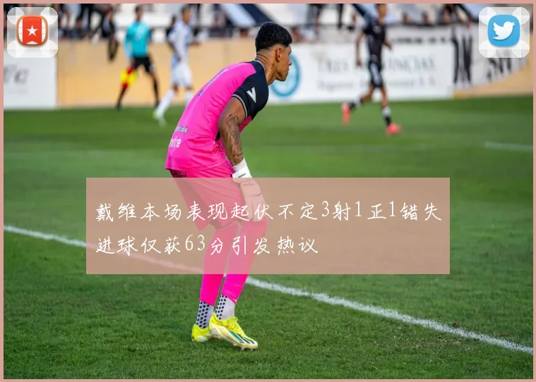 戴维本场表现起伏不定3射1正1错失进球仅获63分引发热议
