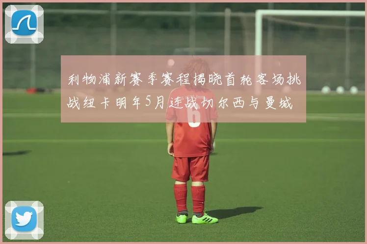 利物浦新赛季赛程揭晓首轮客场挑战纽卡明年5月连战切尔西与曼城