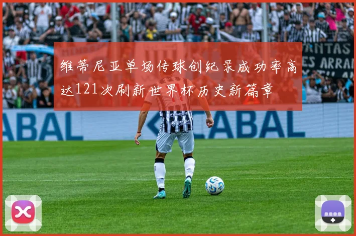 维蒂尼亚单场传球创纪录成功率高达121次刷新世界杯历史新篇章