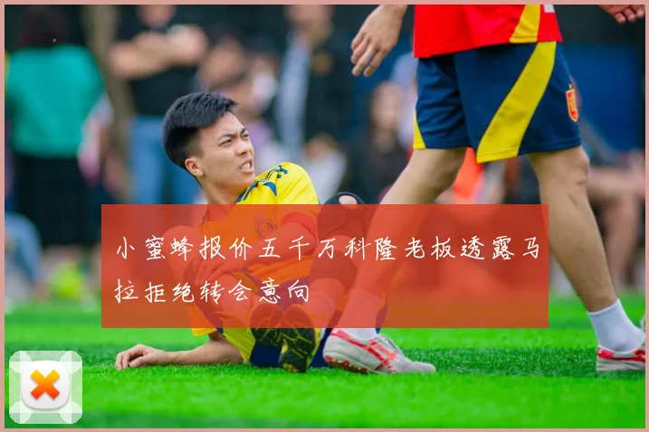 小蜜蜂报价五千万科隆老板透露马拉拒绝转会意向