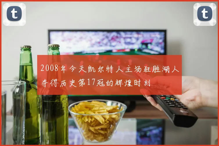 2008年今天凯尔特人主场狂胜湖人夺得历史第17冠的辉煌时刻