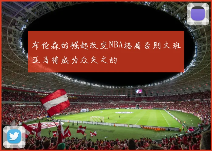 布伦森的崛起改变NBA格局否则文班亚马将成为众矢之的