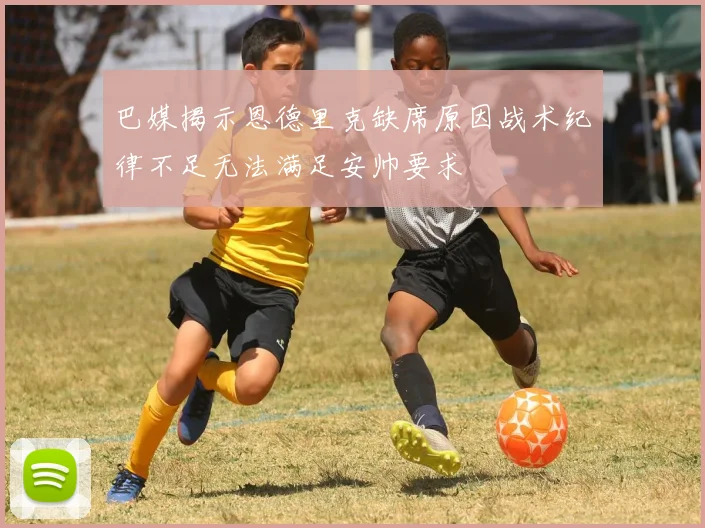 巴媒揭示恩德里克缺席原因战术纪律不足无法满足安帅要求
