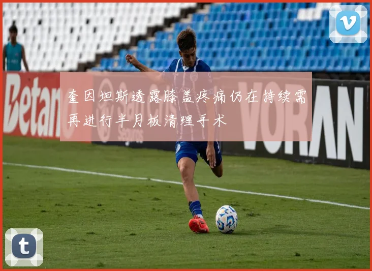 奎因坦斯透露膝盖疼痛仍在持续需再进行半月板清理手术