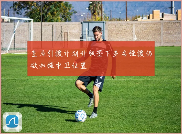 皇马引援计划升级签下多名强援仍欲加强中卫位置