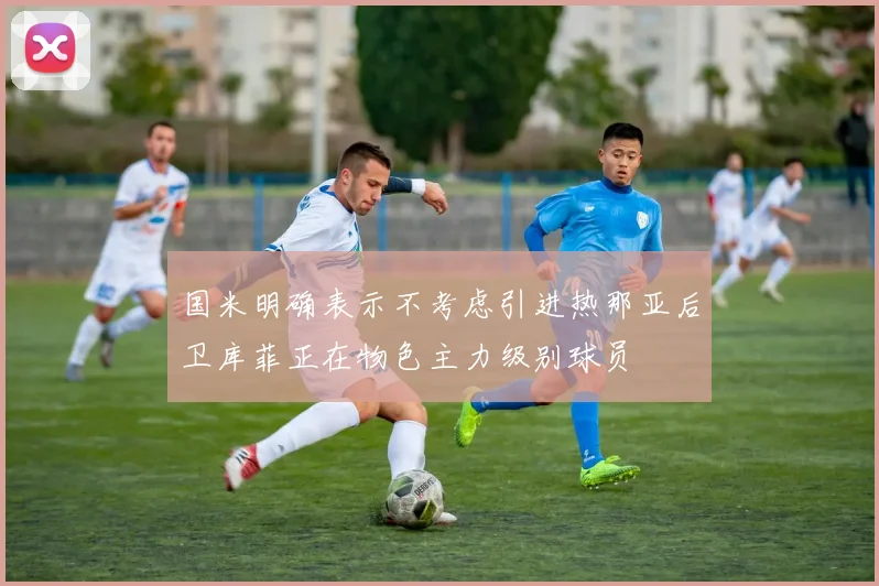 国米明确表示不考虑引进热那亚后卫库菲正在物色主力级别球员