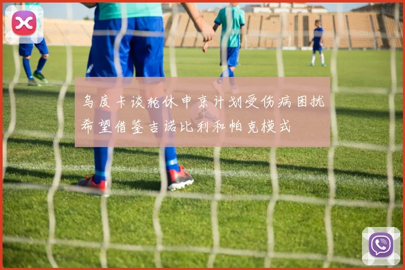 乌度卡谈轮休申京计划受伤病困扰希望借鉴吉诺比利和帕克模式