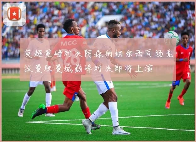 英超重磅对决阿森纳切尔西同场竞技曼联曼城巅峰对决即将上演