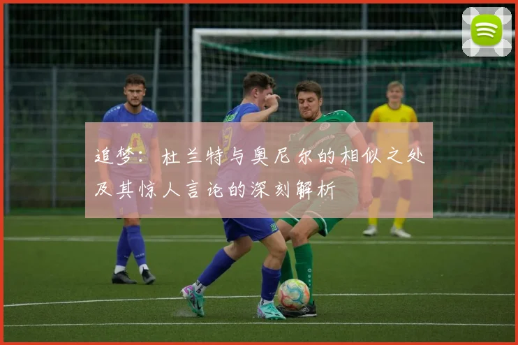 追梦：杜兰特与奥尼尔的相似之处及其惊人言论的深刻解析