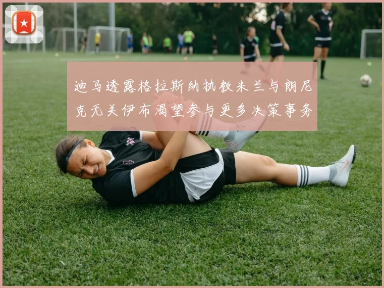 迪马透露格拉斯纳执教米兰与朗尼克无关伊布渴望参与更多决策事务