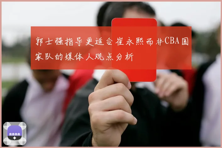 郭士强指导更适合崔永熙而非CBA国家队的媒体人观点分析