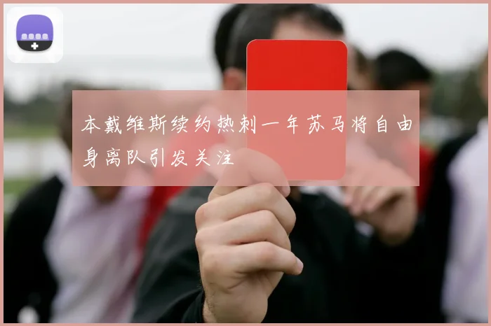 本戴维斯续约热刺一年苏马将自由身离队引发关注