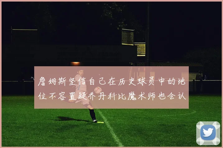 詹姆斯坚信自己在历史球员中的地位不容置疑乔丹科比魔术师也会认同