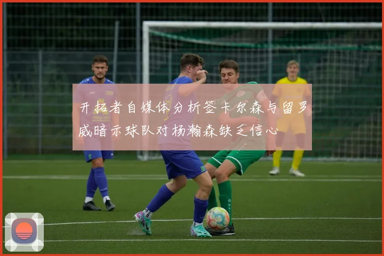 开拓者自媒体分析签卡尔森与留罗威暗示球队对杨瀚森缺乏信心