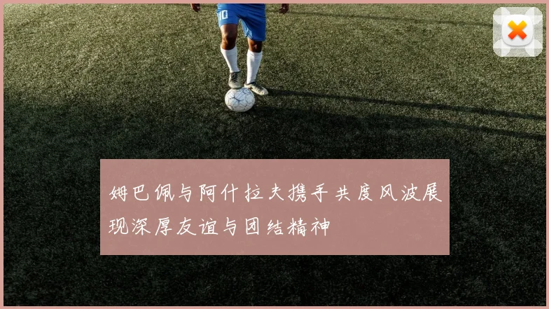 姆巴佩与阿什拉夫携手共度风波展现深厚友谊与团结精神