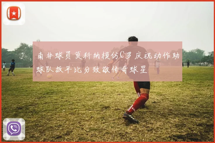 南非球员莫科纳模仿C罗庆祝动作助球队扳平比分致敬传奇球星